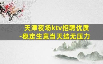 天津夜场ktv招聘优质-稳定生意当天结无压力